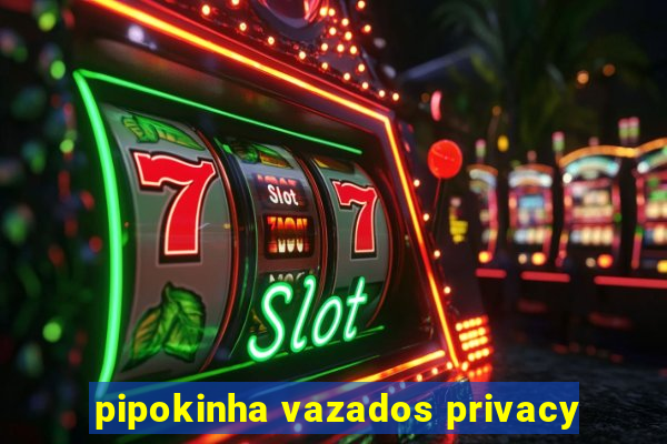 pipokinha vazados privacy